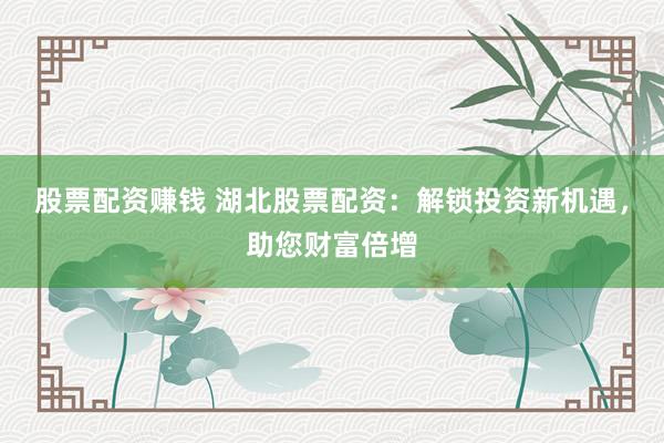 股票配资赚钱 湖北股票配资：解锁投资新机遇，助您财富倍增