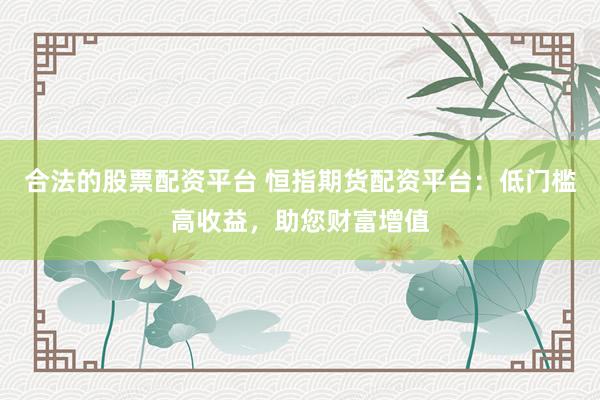 合法的股票配资平台 恒指期货配资平台：低门槛高收益，助您财富增值