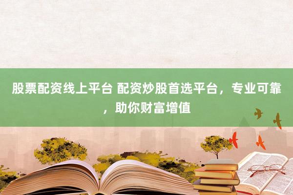 股票配资线上平台 配资炒股首选平台，专业可靠，助你财富增值