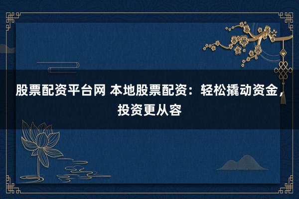 股票配资平台网 本地股票配资：轻松撬动资金，投资更从容