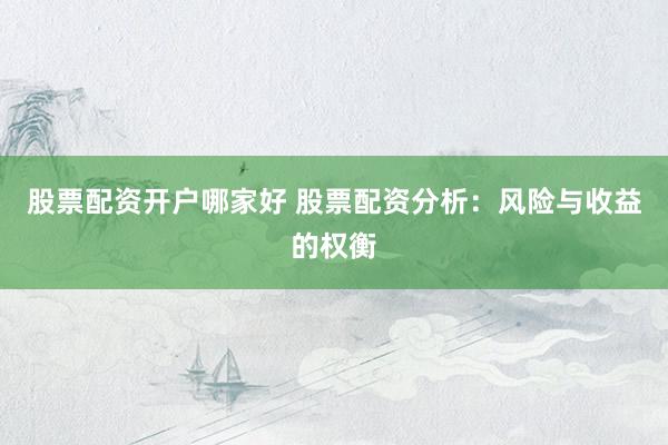 股票配资开户哪家好 股票配资分析：风险与收益的权衡