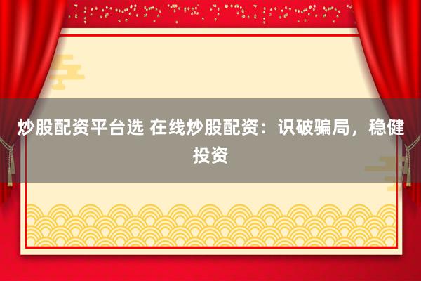 炒股配资平台选 在线炒股配资：识破骗局，稳健投资