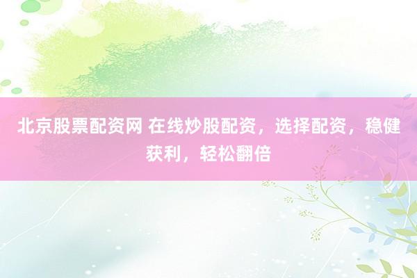 北京股票配资网 在线炒股配资，选择配资，稳健获利，轻松翻倍
