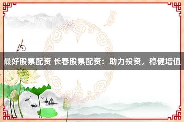 最好股票配资 长春股票配资：助力投资，稳健增值