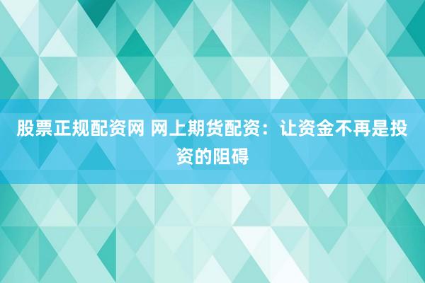 股票正规配资网 网上期货配资：让资金不再是投资的阻碍