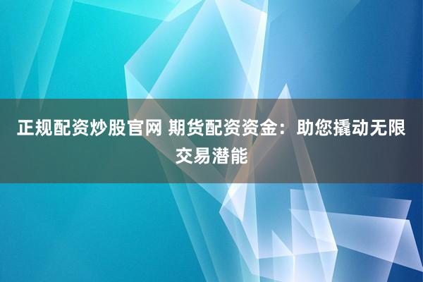 正规配资炒股官网 期货配资资金：助您撬动无限交易潜能