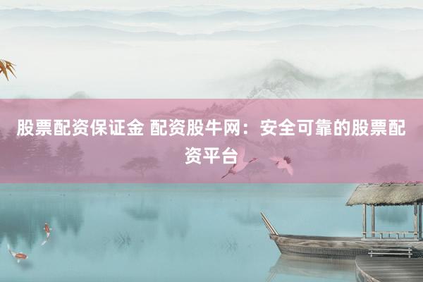 股票配资保证金 配资股牛网：安全可靠的股票配资平台
