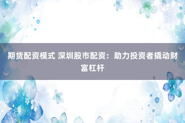 期货配资模式 深圳股市配资：助力投资者撬动财富杠杆