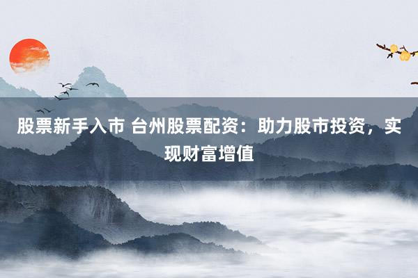 股票新手入市 台州股票配资：助力股市投资，实现财富增值