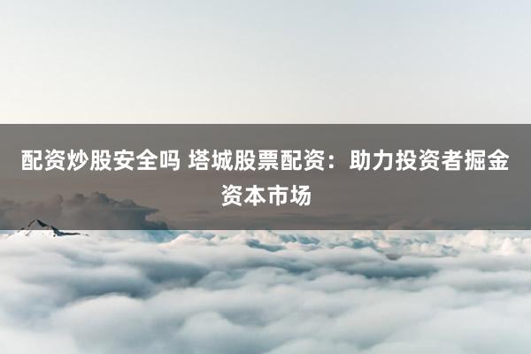 配资炒股安全吗 塔城股票配资：助力投资者掘金资本市场