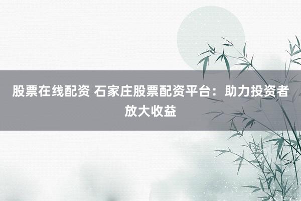 股票在线配资 石家庄股票配资平台：助力投资者放大收益
