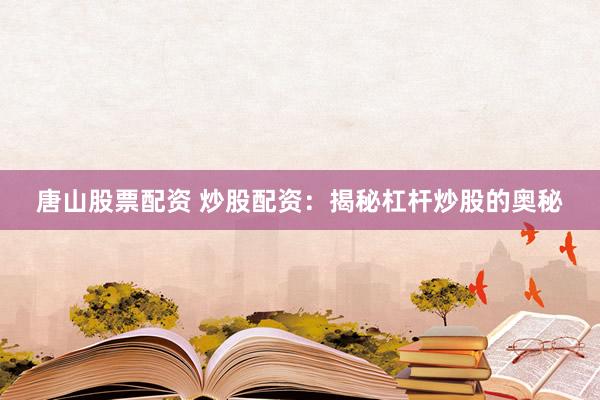 唐山股票配资 炒股配资：揭秘杠杆炒股的奥秘