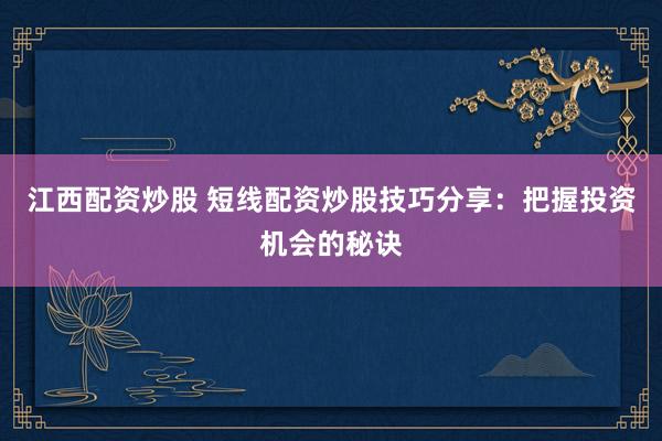 江西配资炒股 短线配资炒股技巧分享：把握投资机会的秘诀