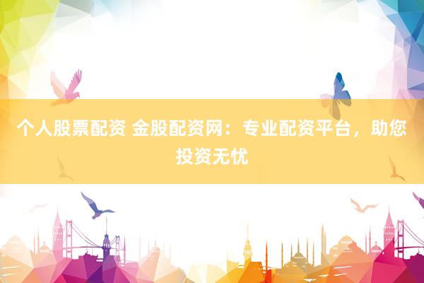 个人股票配资 金股配资网：专业配资平台，助您投资无忧