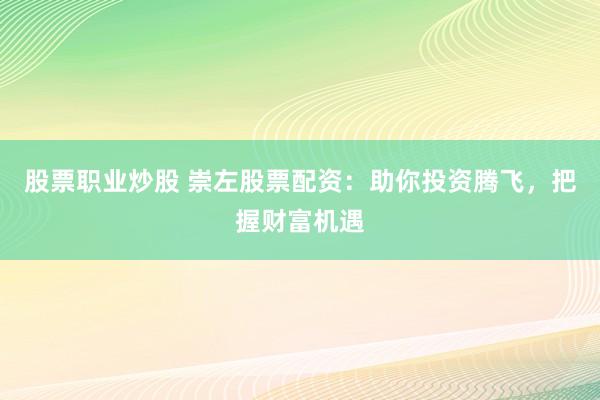 股票职业炒股 崇左股票配资：助你投资腾飞，把握财富机遇