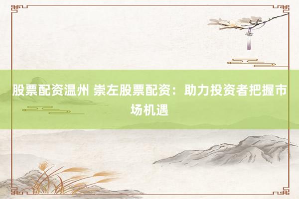 股票配资温州 崇左股票配资：助力投资者把握市场机遇