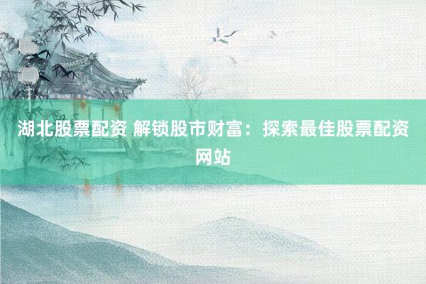 湖北股票配资 解锁股市财富：探索最佳股票配资网站