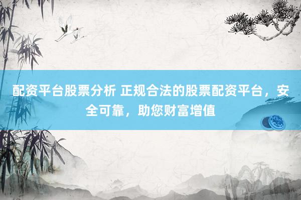 配资平台股票分析 正规合法的股票配资平台，安全可靠，助您财富增值