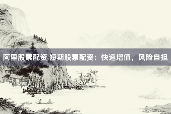 阿里股票配资 短期股票配资：快速增值，风险自担