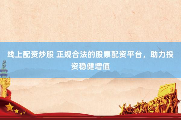 线上配资炒股 正规合法的股票配资平台，助力投资稳健增值
