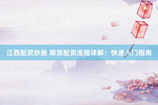 江西配资炒股 期货配资流程详解：快速入门指南