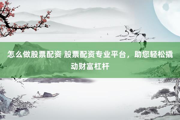 怎么做股票配资 股票配资专业平台，助您轻松撬动财富杠杆