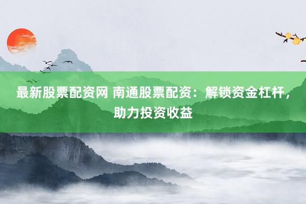 最新股票配资网 南通股票配资：解锁资金杠杆，助力投资收益