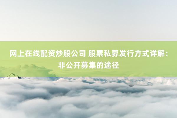网上在线配资炒股公司 股票私募发行方式详解：非公开募集的途径