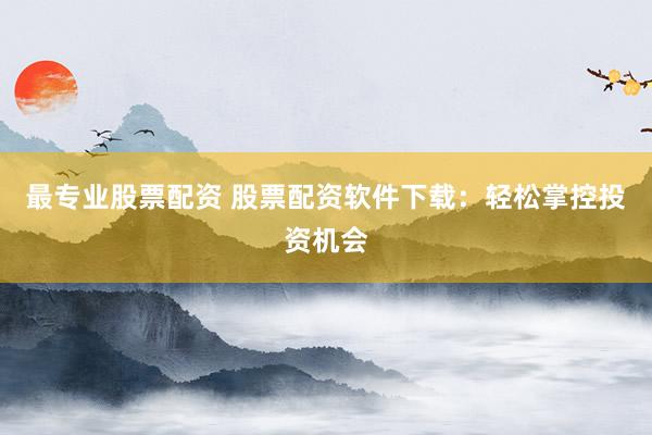最专业股票配资 股票配资软件下载：轻松掌控投资机会