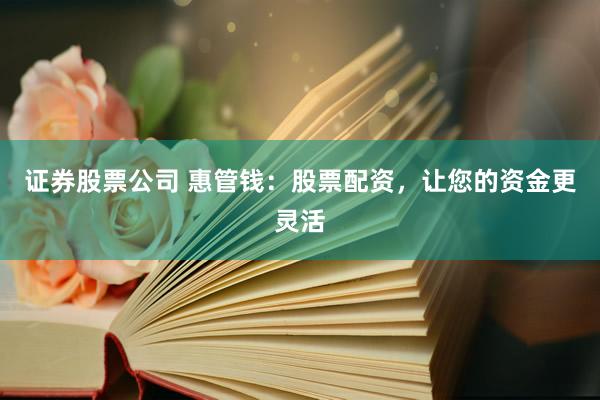 证券股票公司 惠管钱：股票配资，让您的资金更灵活