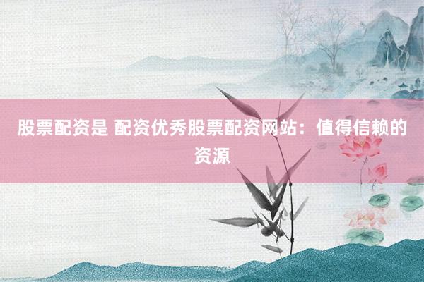 股票配资是 配资优秀股票配资网站：值得信赖的资源