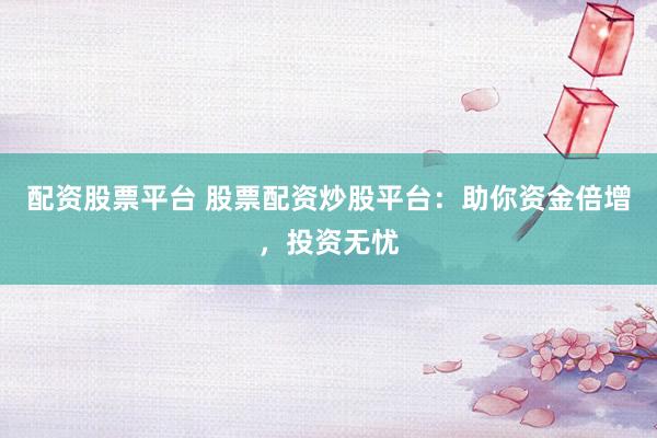 配资股票平台 股票配资炒股平台：助你资金倍增，投资无忧