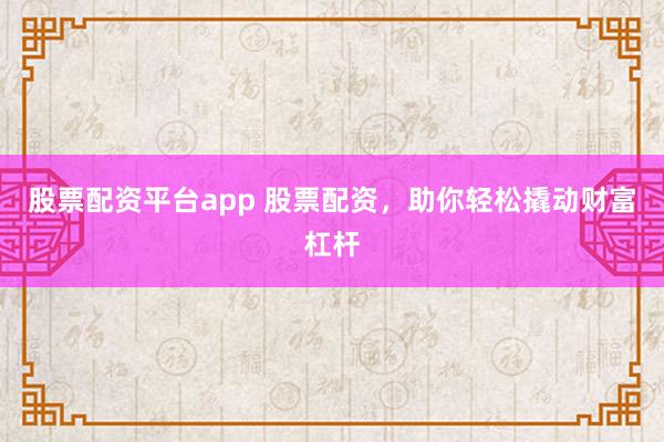 股票配资平台app 股票配资，助你轻松撬动财富杠杆