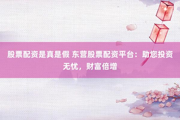 股票配资是真是假 东营股票配资平台：助您投资无忧，财富倍增
