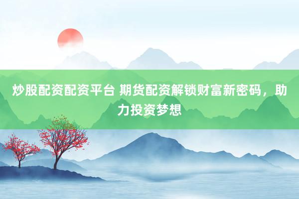 炒股配资配资平台 期货配资解锁财富新密码，助力投资梦想