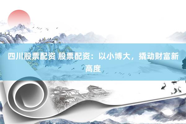 四川股票配资 股票配资：以小博大，撬动财富新高度
