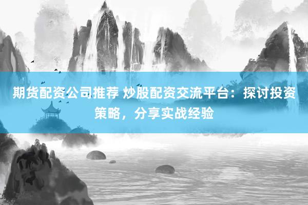 期货配资公司推荐 炒股配资交流平台：探讨投资策略，分享实战经验