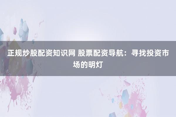 正规炒股配资知识网 股票配资导航：寻找投资市场的明灯