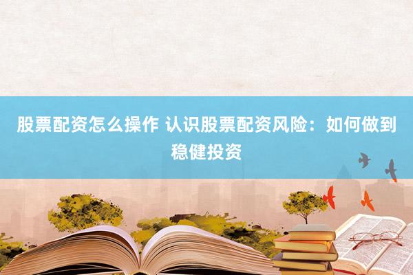 股票配资怎么操作 认识股票配资风险：如何做到稳健投资
