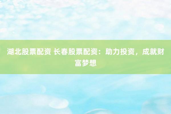 湖北股票配资 长春股票配资：助力投资，成就财富梦想