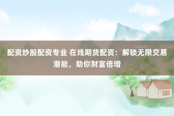 配资炒股配资专业 在线期货配资：解锁无限交易潜能，助你财富倍增