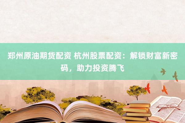 郑州原油期货配资 杭州股票配资：解锁财富新密码，助力投资腾飞