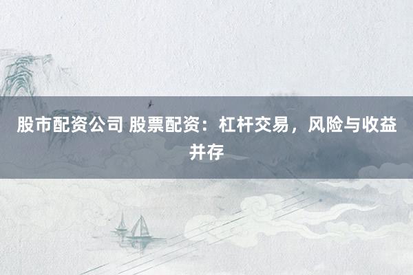 股市配资公司 股票配资：杠杆交易，风险与收益并存