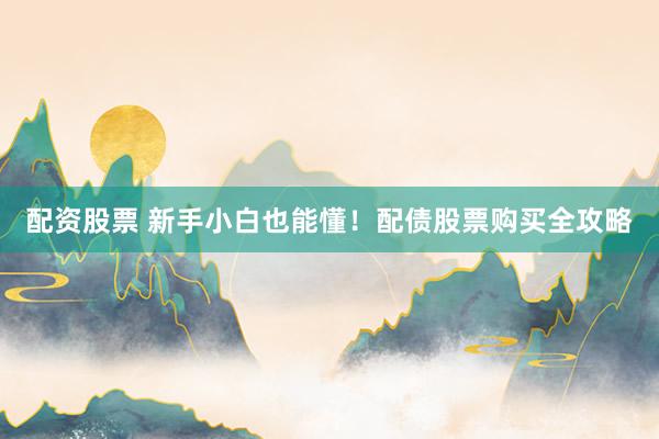 配资股票 新手小白也能懂！配债股票购买全攻略