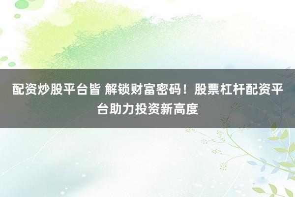 配资炒股平台皆 解锁财富密码！股票杠杆配资平台助力投资新高度