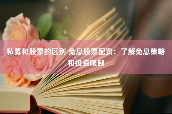 私募和股票的区别 免息股票配资：了解免息策略和投资限制