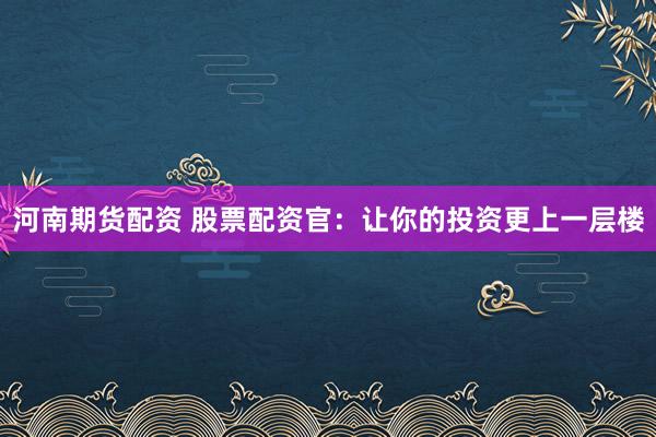 河南期货配资 股票配资官：让你的投资更上一层楼