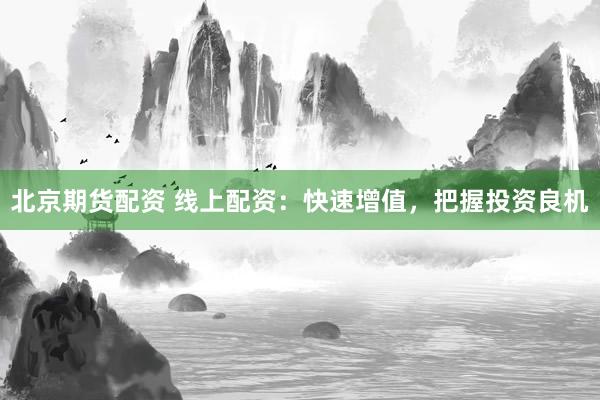 北京期货配资 线上配资：快速增值，把握投资良机