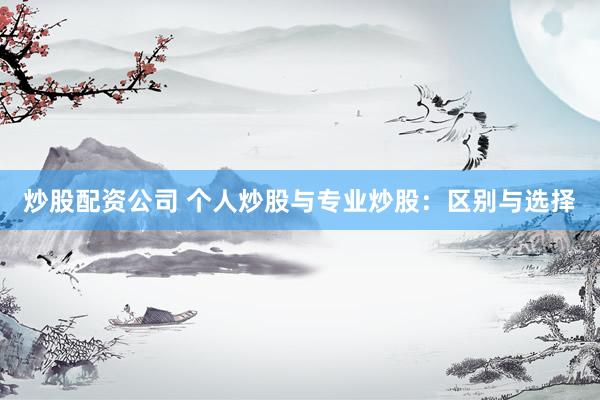 炒股配资公司 个人炒股与专业炒股：区别与选择