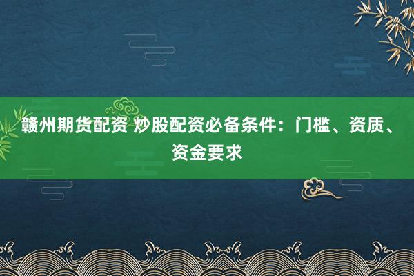 赣州期货配资 炒股配资必备条件：门槛、资质、资金要求